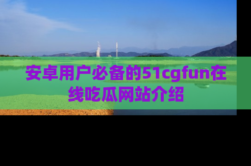 安卓用户必备的51cgfun在线吃瓜网站介绍