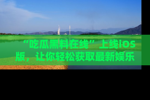 “吃瓜黑料在线”上线iOS版，让你轻松获取最新娱乐新闻