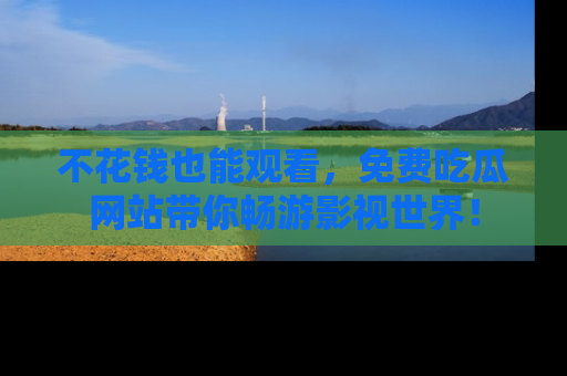 不花钱也能观看，免费吃瓜网站带你畅游影视世界！