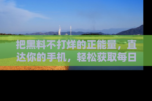 把黑料不打烊的正能量，直达你的手机，轻松获取每日新鲜八卦！