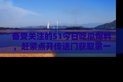 备受关注的51今日吃瓜爆料，赶紧点开传送门获取第一手消息！