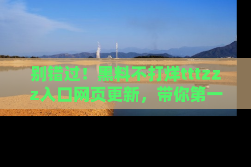 别错过！黑料不打烊tttzzz入口网页更新，带你第一时间了解最新动态！