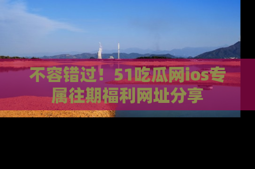 不容错过！51吃瓜网ios专属往期福利网址分享