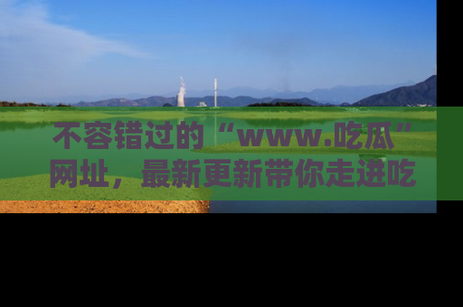 不容错过的“www.吃瓜”网址，最新更新带你走进吃瓜新时尚