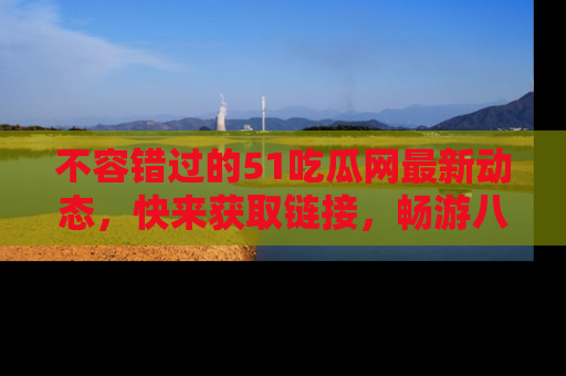 不容错过的51吃瓜网最新动态，快来获取链接，畅游八卦世界！