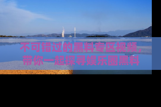 不可错过的黑料专区视频，带你一起探寻娱乐圈黑料