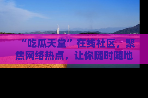 “吃瓜天堂”在线社区，聚焦网络热点，让你随时随地吃瓜不停