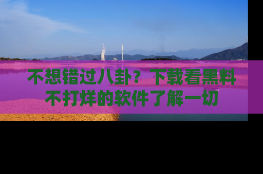 不想错过八卦？下载看黑料不打烊的软件了解一切