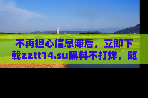 不再担心信息滞后，立即下载zztt14.su黑料不打烊，随时获取新鲜黑料！