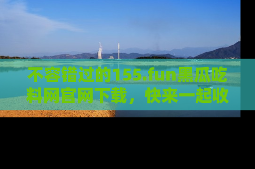 不容错过的155.fun黑瓜吃料网官网下载，快来一起收藏吃瓜新动态吧！