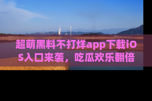 超萌黑料不打烊app下载iOS入口来袭，吃瓜欢乐翻倍！