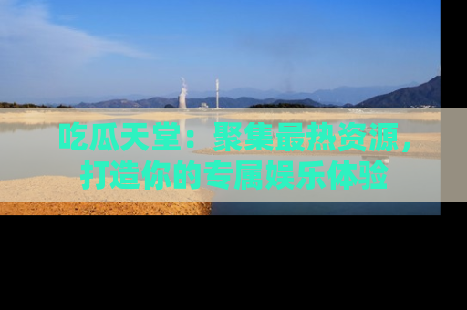 吃瓜天堂：聚集最热资源，打造你的专属娱乐体验