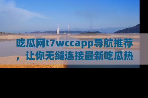 吃瓜网t7wccapp导航推荐，让你无缝连接最新吃瓜热点内容！