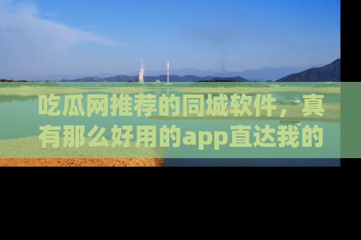 吃瓜网推荐的同城软件，真有那么好用的app直达我的心吗？