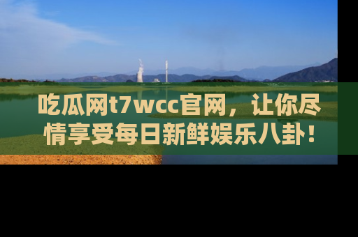 吃瓜网t7wcc官网，让你尽情享受每日新鲜娱乐八卦！