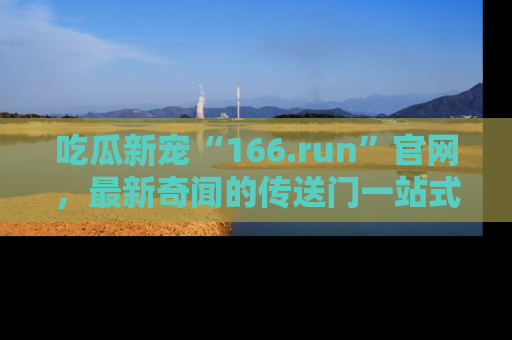 吃瓜新宠“166.run”官网，最新奇闻的传送门一站式体验