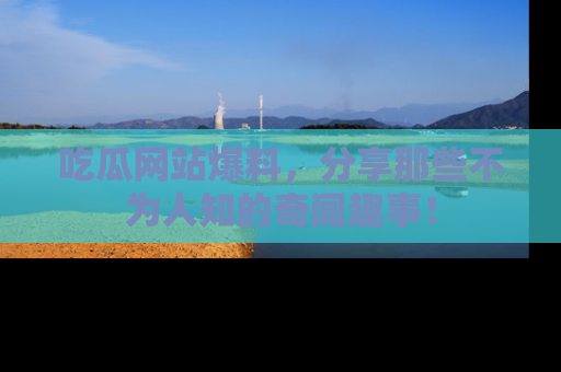 吃瓜网站爆料，分享那些不为人知的奇闻趣事！