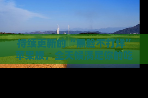 持续更新的“黑脸不打烊”苹果版，全天候满足你的吃瓜需求！