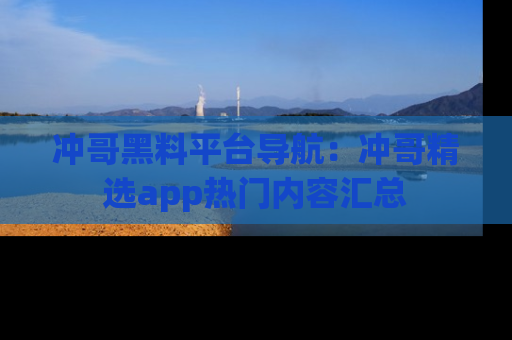 冲哥黑料平台导航：冲哥精选app热门内容汇总