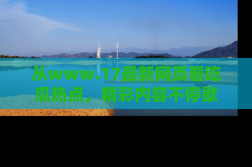 从www.17最新网页看吃瓜热点，精彩内容不停歇