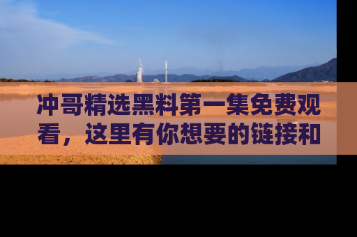 冲哥精选黑料第一集免费观看，这里有你想要的链接和内幕！
