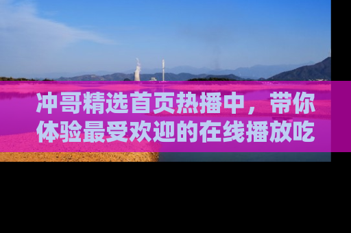 冲哥精选首页热播中，带你体验最受欢迎的在线播放吃瓜节目