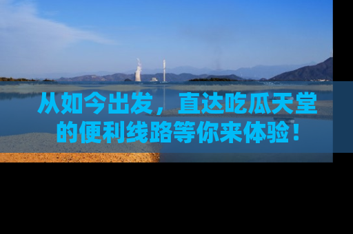 从如今出发，直达吃瓜天堂的便利线路等你来体验！