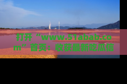 打开“www.51abab.com”首页：收获最新吃瓜信息，成为圈内明星动态达人！