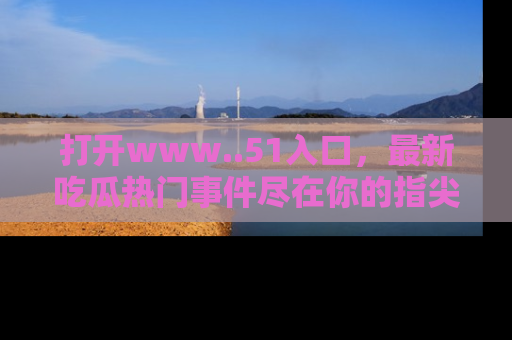 打开www..51入口，最新吃瓜热门事件尽在你的指尖，马上来看看！