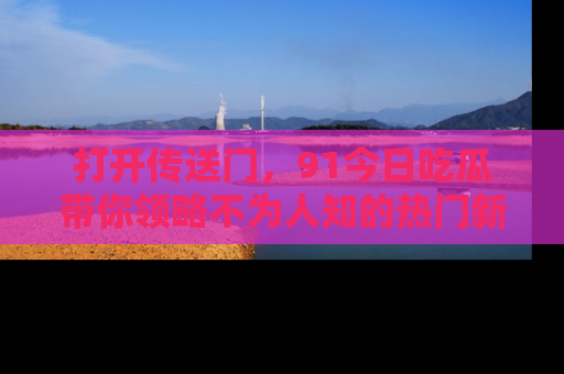 打开传送门，91今日吃瓜带你领略不为人知的热门新闻！