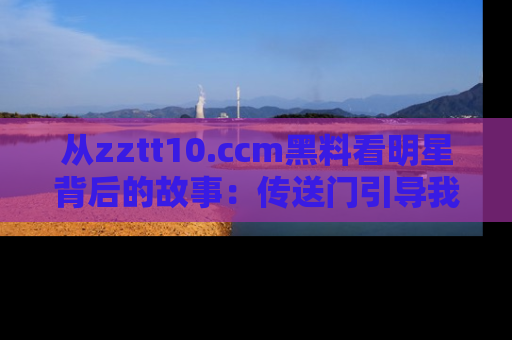 从zztt10.ccm黑料看明星背后的故事：传送门引导我们探索真相！