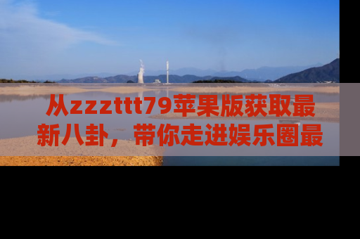从zzzttt79苹果版获取最新八卦，带你走进娱乐圈最热内幕！