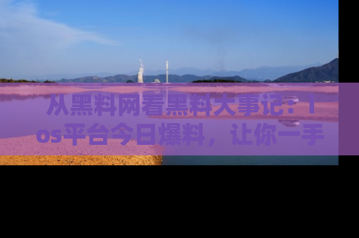 从黑料网看黑料大事记：ios平台今日爆料，让你一手掌握八卦内幕