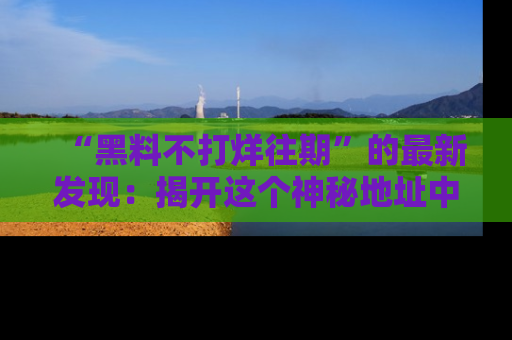 “黑料不打烊往期”的最新发现：揭开这个神秘地址中的爆笑黑料面纱