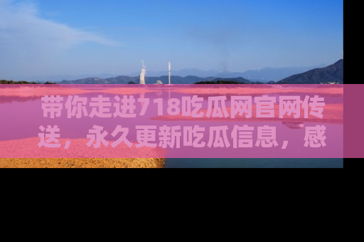 带你走进718吃瓜网官网传送，永久更新吃瓜信息，感受娱乐圈的风云变幻！