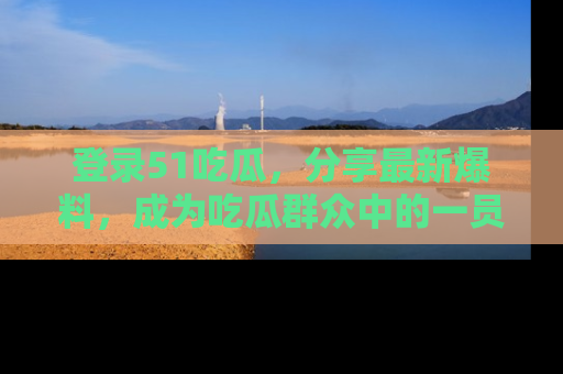 登录51吃瓜，分享最新爆料，成为吃瓜群众中的一员！