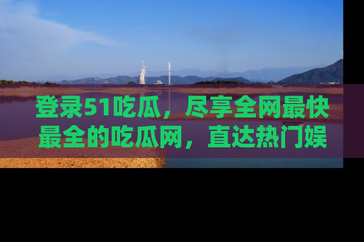 登录51吃瓜，尽享全网最快最全的吃瓜网，直达热门娱乐新闻！