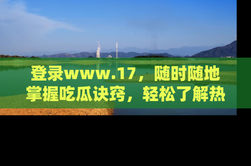 登录www.17，随时随地掌握吃瓜诀窍，轻松了解热点！