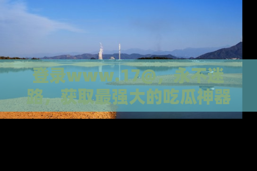 登录www.17@,永不迷路,获取最强大的吃瓜神器,解锁娱乐新动态。