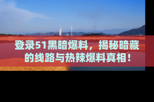 登录51黑暗爆料，揭秘暗藏的线路与热辣爆料真相！