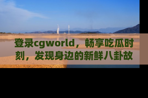 登录cgworld，畅享吃瓜时刻，发现身边的新鲜八卦故事