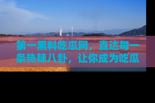 第一黑料吃瓜网，直达每一条热辣八卦，让你成为吃瓜达人！