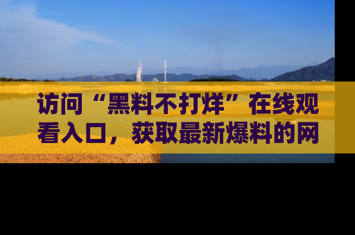 访问“黑料不打烊”在线观看入口，获取最新爆料的网址！
