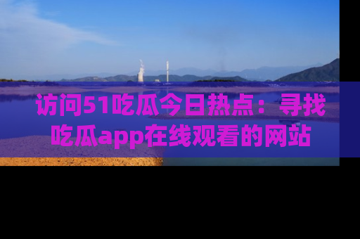 访问51吃瓜今日热点：寻找吃瓜app在线观看的网站
