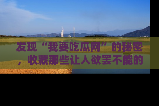 发现“我要吃瓜网”的秘密，收藏那些让人欲罢不能的吃瓜段子。