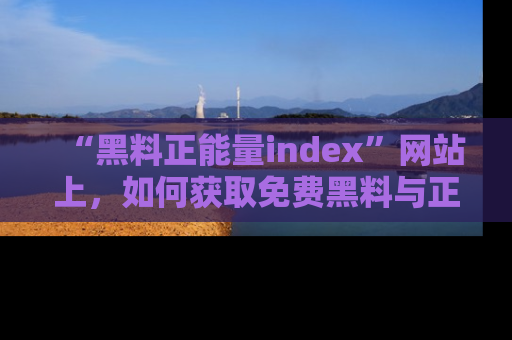 “黑料正能量index”网站上，如何获取免费黑料与正能量资讯？