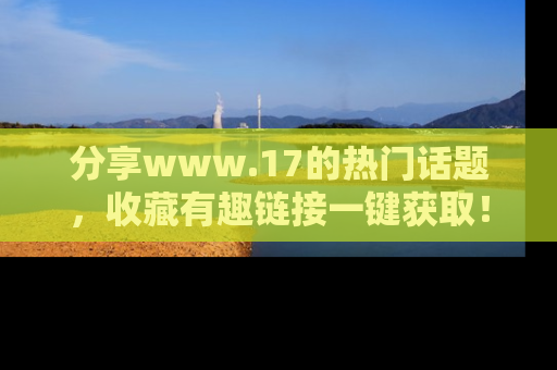分享www.17的热门话题，收藏有趣链接一键获取！