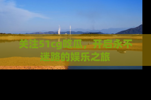 关注51cg吃瓜，开启永不迷路的娱乐之旅
