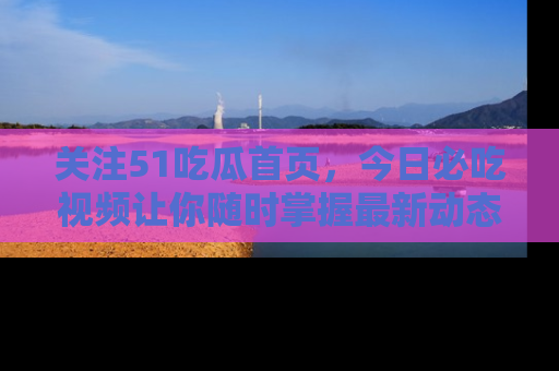 关注51吃瓜首页，今日必吃视频让你随时掌握最新动态