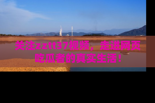 关注zztt37视频，走进网页吃瓜者的真实生活！